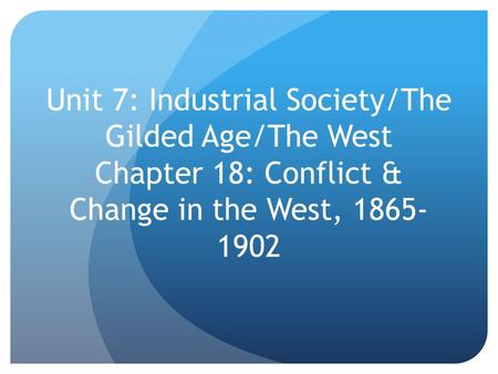 Unit 7: Industrial Society/The Gilded Age/The West Chapter 18: Conflict & Change in the West, 1865- 1902.