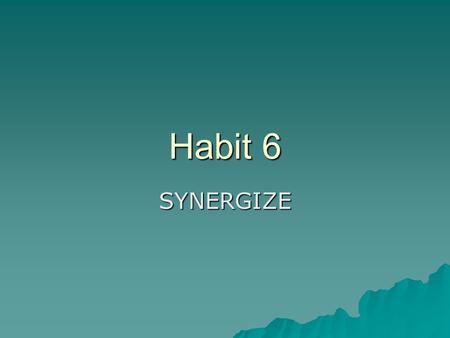 Habit 6 SYNERGIZE. Synergize  Creative Cooperation  The whole is greater than the parts  Takes place when two or more people produce more together.