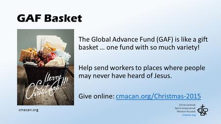 GAF Basket Christ-centred. Spirit-empowered. Mission-focused. cmacan.org The Global Advance Fund (GAF) is like a gift basket … one fund with so much variety!