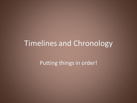 Timelines and Chronology Putting things in order!.