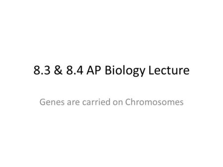 8.3 & 8.4 AP Biology Lecture Genes are carried on Chromosomes.