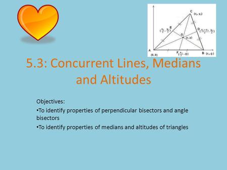 5.3: Concurrent Lines, Medians and Altitudes Objectives: To identify properties of perpendicular bisectors and angle bisectors To identify properties of.