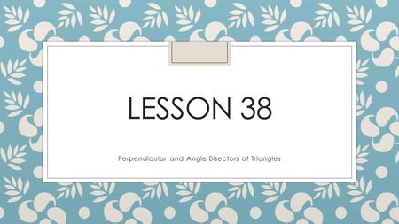 LESSON 38 Perpendicular and Angle Bisectors of Triangles.