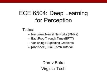 ECE 6504: Deep Learning for Perception Dhruv Batra Virginia Tech Topics: –Recurrent Neural Networks (RNNs) –BackProp Through Time (BPTT) –Vanishing / Exploding.