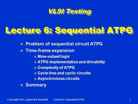 Copyright 2001, Agrawal & BushnellLecture 6: Sequential ATPG1 VLSI Testing Lecture 6: Sequential ATPG n Problem of sequential circuit ATPG n Time-frame.