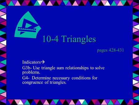 10-4 Triangles pages 428-431 Indicators  G3b- Use triangle sum relationships to solve problems. G4- Determine necessary conditions for congruence of triangles.