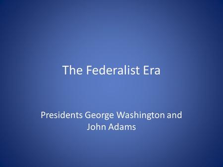 The Federalist Era Presidents George Washington and John Adams.