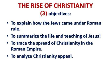 THE RISE OF CHRISTIANITY (3) objectives: To explain how the Jews came under Roman rule. To explain how the Jews came under Roman rule. To summarize the.