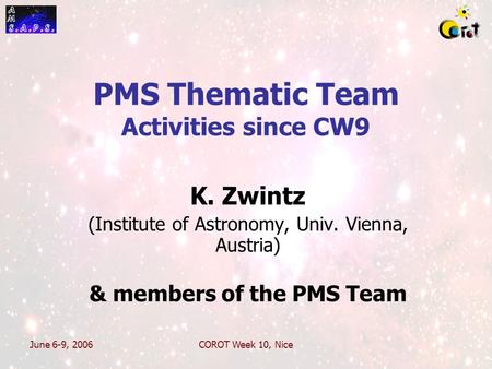June 6-9, 2006COROT Week 10, Nice PMS Thematic Team Activities since CW9 K. Zwintz (Institute of Astronomy, Univ. Vienna, Austria) & members of the PMS.