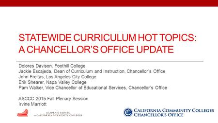 STATEWIDE CURRICULUM HOT TOPICS: A CHANCELLOR’S OFFICE UPDATE Dolores Davison, Foothill College Jackie Escajeda, Dean of Curriculum and Instruction, Chancellor’s.