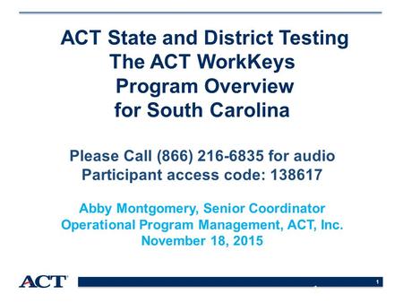 1 ACT State and District Testing The ACT WorkKeys Program Overview for South Carolina Please Call (866) 216-6835 for audio Participant access code: 138617.