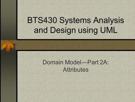 BTS430 Systems Analysis and Design using UML Domain Model—Part 2A: Attributes.