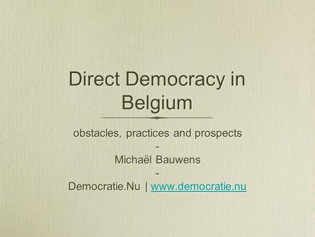 Direct Democracy in Belgium obstacles, practices and prospects - Michaël Bauwens - Democratie.Nu | www.democratie.nuwww.democratie.nu obstacles, practices.