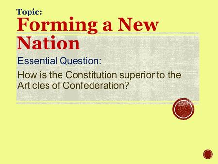 Topic: Forming a New Nation Essential Question: How is the Constitution superior to the Articles of Confederation?