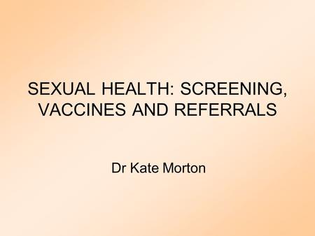 SEXUAL HEALTH: SCREENING, VACCINES AND REFERRALS Dr Kate Morton.