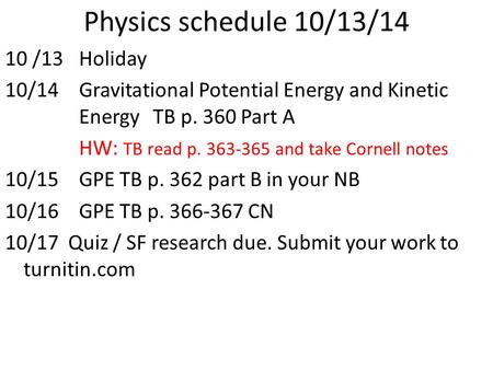Physics schedule 10/13/14 10 /13Holiday 10/14 Gravitational Potential Energy and Kinetic EnergyTB p. 360 Part A HW: TB read p. 363-365 and take Cornell.