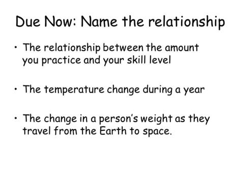 Due Now: Name the relationship The relationship between the amount you practice and your skill level The temperature change during a year The change in.