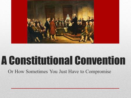 A Constitutional Convention Or How Sometimes You Just Have to Compromise.