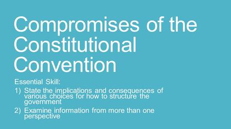 Compromises of the Constitutional Convention Essential Skill: 1)State the implications and consequences of various choices for how to structure the government.