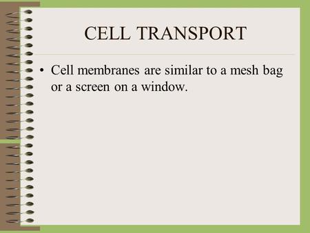 CELL TRANSPORT Cell membranes are similar to a mesh bag or a screen on a window.
