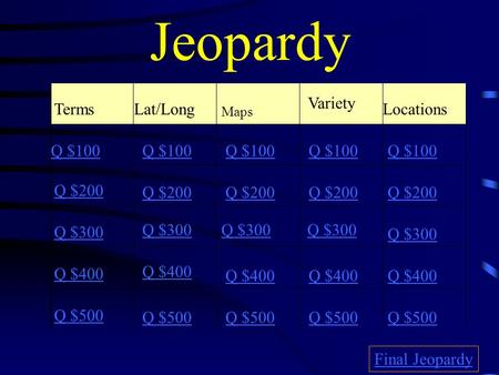 Jeopardy TermsLat/Long Locations Q $100 Q $200 Q $300 Q $400 Q $500 Q $100 Q $200 Q $300 Q $400 Q $500 Final Jeopardy Maps Variety.