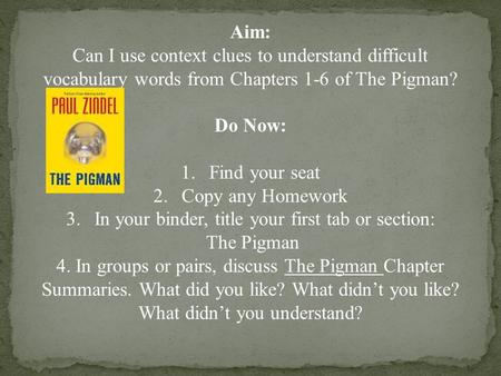 Aim: Can I use context clues to understand difficult vocabulary words from Chapters 1-6 of The Pigman? Do Now: 1.Find your seat 2.Copy any Homework 3.In.