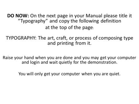 DO NOW: On the next page in your Manual please title it “Typography” and copy the following definition at the top of the page : TYPOGRAPHY: The art, craft,