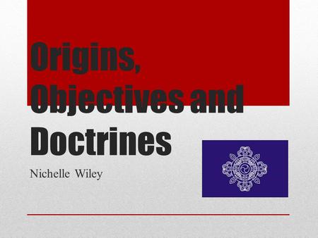 Origins, Objectives and Doctrines Nichelle Wiley.