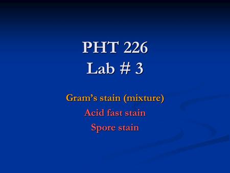 PHT 226 Lab # 3 Gram’s stain (mixture) Acid fast stain Spore stain.