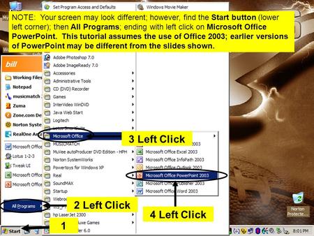 1 2 Left Click 3 Left Click 4 Left Click NOTE: Your screen may look different; however, find the Start button (lower left corner); then All Programs; ending.