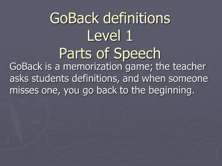 GoBack definitions Level 1 Parts of Speech GoBack is a memorization game; the teacher asks students definitions, and when someone misses one, you go back.