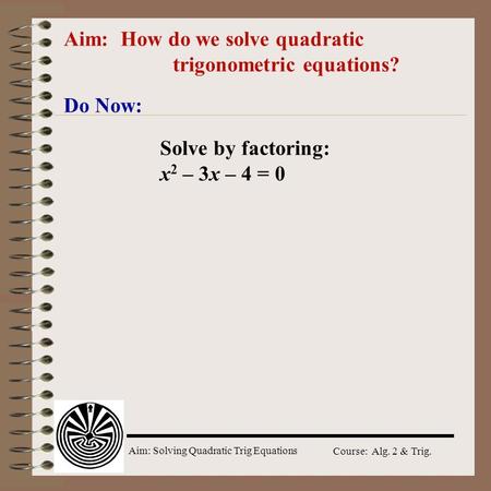 Aim: Solving Quadratic Trig Equations Course: Alg. 2 & Trig. Aim: How do we solve quadratic trigonometric equations? Do Now: Solve by factoring: x 2 –