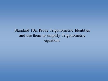 Standard 10a: Prove Trigonometric Identities and use them to simplify Trigonometric equations.