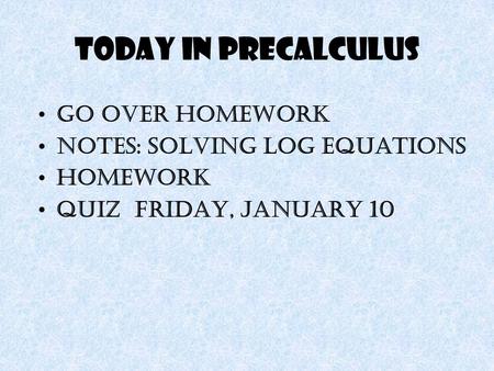 Today in Precalculus Go over homework Notes: Solving Log Equations Homework Quiz Friday, January 10.