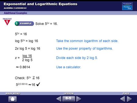 Solve 5 2x = 16. 5 2x = 16 log 5 2x = log 16Take the common logarithm of each side. 2x log 5 = log 16Use the power property of logarithms. x = Divide each.