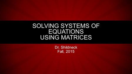 Dr. Shildneck Fall, 2015 SOLVING SYSTEMS OF EQUATIONS USING MATRICES.