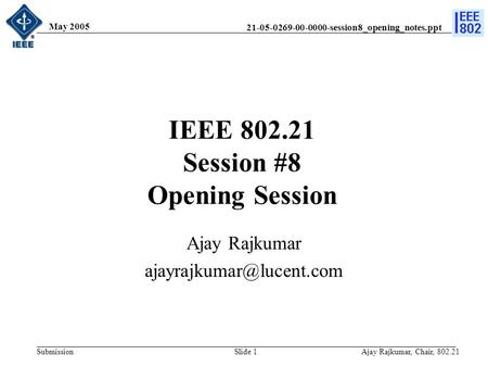 21-05-0269-00-0000-session8_opening_notes.ppt Submission May 2005 Ajay Rajkumar, Chair, 802.21Slide 1 IEEE 802.21 Session #8 Opening Session Ajay Rajkumar.