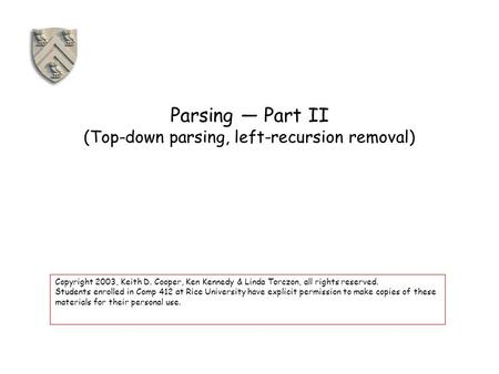 Parsing — Part II (Top-down parsing, left-recursion removal) Copyright 2003, Keith D. Cooper, Ken Kennedy & Linda Torczon, all rights reserved. Students.