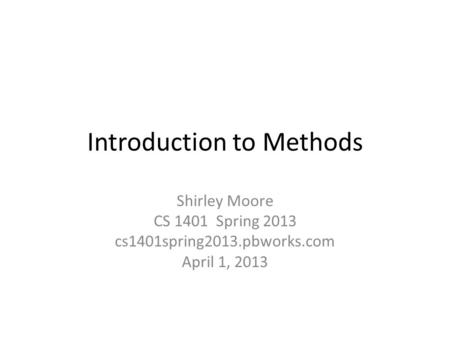 Introduction to Methods Shirley Moore CS 1401 Spring 2013 cs1401spring2013.pbworks.com April 1, 2013.