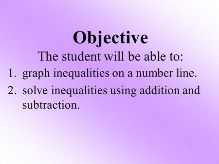 1.graph inequalities on a number line. 2.solve inequalities using addition and subtraction. Objective The student will be able to: