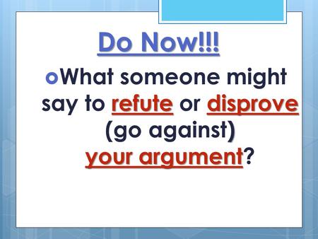 Do Now!!! What someone might say to refute or disprove (go against) your argument?