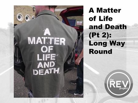 A Matter of Life and Death (Pt 2): Long Way Round.