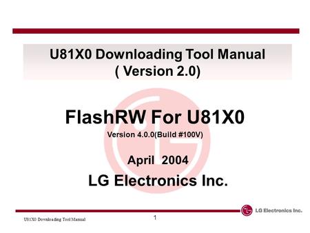 U81X0 Downloading Tool Manual 1 ( Version 2.0) FlashRW For U81X0 Version 4.0.0(Build #100V) April 2004 LG Electronics Inc.