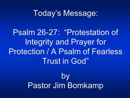 Today’s Message: Psalm 26-27: “Protestation of Integrity and Prayer for Protection / A Psalm of Fearless Trust in God” by Pastor Jim Bomkamp.
