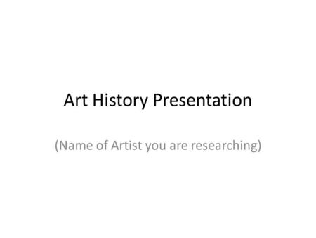 Art History Presentation (Name of Artist you are researching)