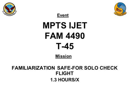 Event Mission MPTS IJET FAM 4490 T-45 FAMILIARIZATION SAFE-FOR SOLO CHECK FLIGHT 1.3 HOURS/X.