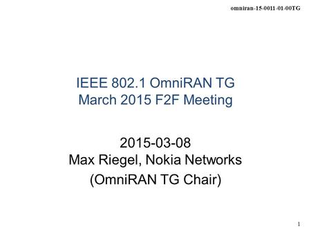 Omniran-15-0011-01-00TG 1 IEEE 802.1 OmniRAN TG March 2015 F2F Meeting 2015-03-08 Max Riegel, Nokia Networks (OmniRAN TG Chair)