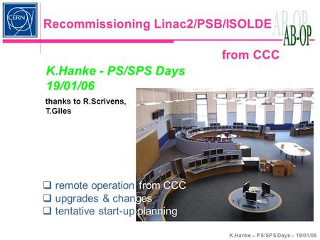 K.Hanke – PS/SPS Days – 19/01/06 K.Hanke - PS/SPS Days 19/01/06 Recommissioning Linac2/PSB/ISOLDE from CCC  remote operation from CCC  upgrades & changes.