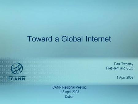 ICANN Regional Outreach Meeting, Dubai 1–3 April 2008 1 Toward a Global Internet Paul Twomey President and CEO 1 April 2008 ICANN Regional Meeting 1–3.