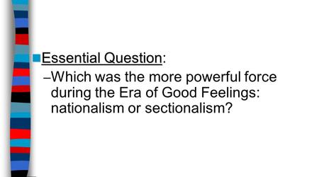 Essential Question Essential Question: – Which was the more powerful force during the Era of Good Feelings: nationalism or sectionalism?